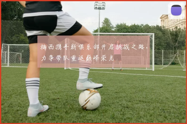 梅西携手新俱乐部开启挑战之路,力争带队重返巅峰荣光