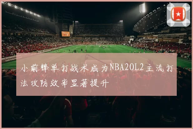 小前锋单打战术成为NBA2OL2主流打法攻防效率显著提升