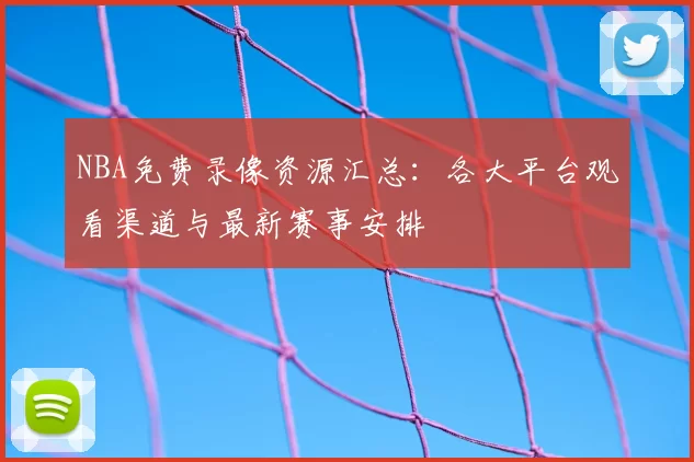 NBA免费录像资源汇总：各大平台观看渠道与最新赛事安排