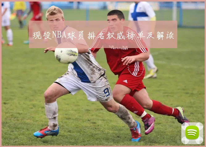 现役NBA球员排名权威榜单及解读