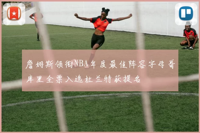 詹姆斯领衔NBA年度最佳阵容字母哥库里全票入选杜兰特获提名