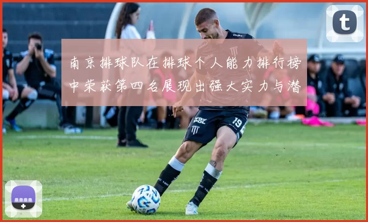 南京排球队在排球个人能力排行榜中荣获第四名展现出强大实力与潜力