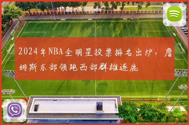 2024年NBA全明星投票排名出炉,詹姆斯东部领跑西部群雄逐鹿