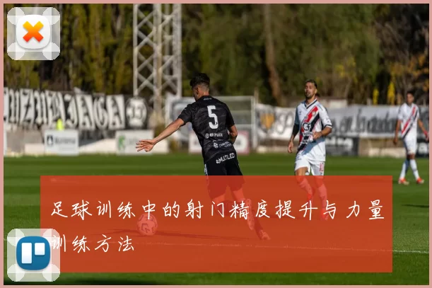 足球训练中的射门精度提升与力量训练方法