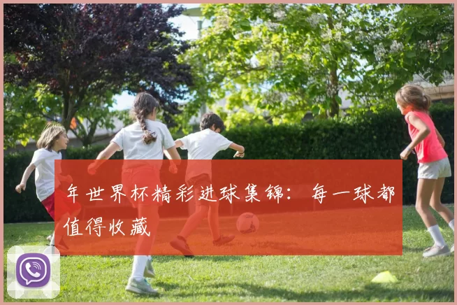 年世界杯精彩进球集锦：每一球都值得收藏