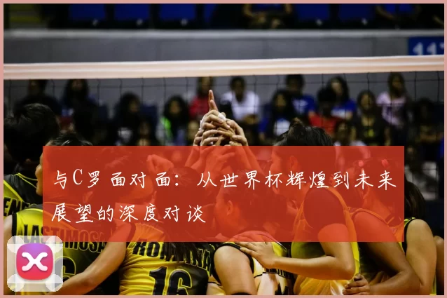 与C罗面对面：从世界杯辉煌到未来展望的深度对谈