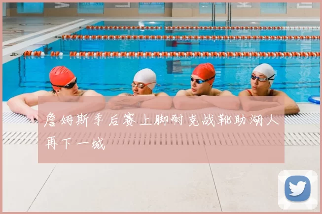 詹姆斯季后赛上脚耐克战靴助湖人再下一城