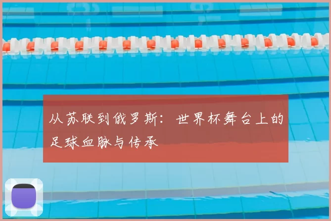 从苏联到俄罗斯：世界杯舞台上的足球血脉与传承