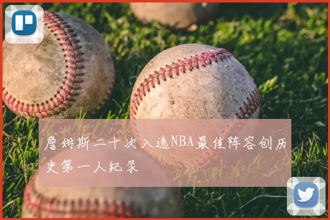 詹姆斯二十次入选NBA最佳阵容创历史第一人纪录