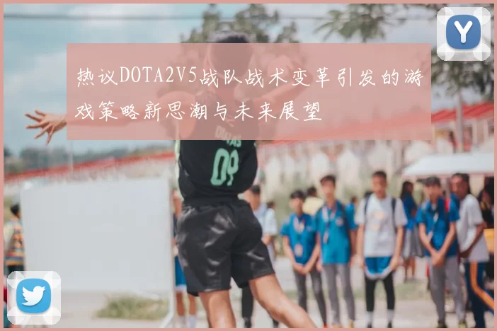 热议DOTA2V5战队战术变革引发的游戏策略新思潮与未来展望
