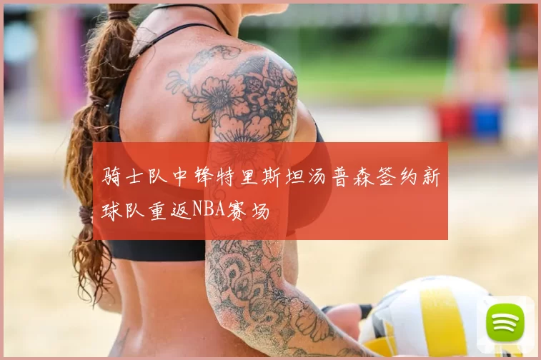 骑士队中锋特里斯坦汤普森签约新球队重返NBA赛场