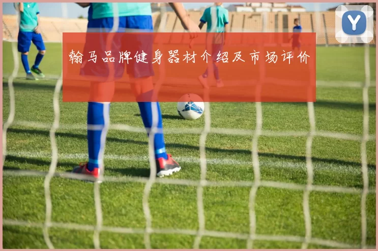 翰马品牌健身器材介绍及市场评价