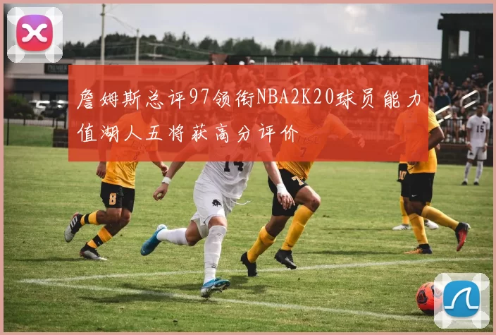 詹姆斯总评97领衔NBA2K20球员能力值湖人五将获高分评价