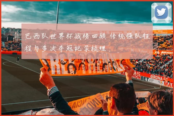 巴西队世界杯战绩回顾 传统强队征程与多次夺冠纪录梳理
