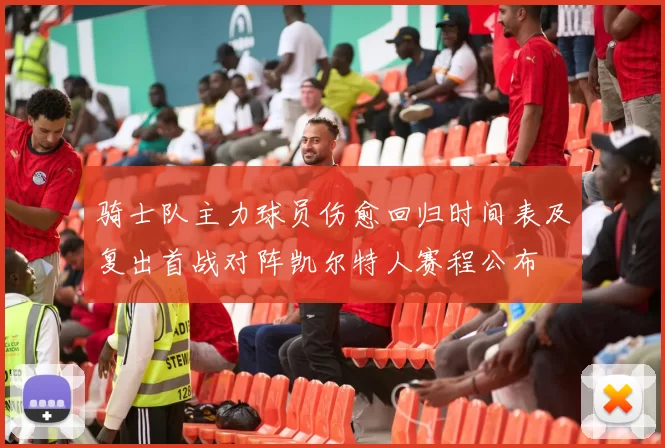 骑士队主力球员伤愈回归时间表及复出首战对阵凯尔特人赛程公布