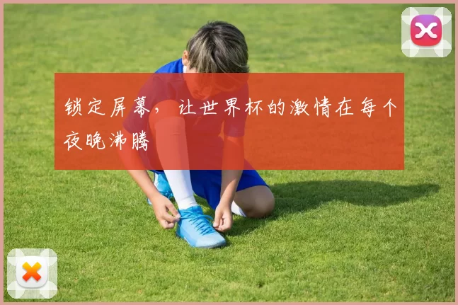 锁定屏幕，让世界杯的激情在每个夜晚沸腾