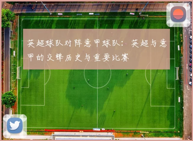 英超球队对阵意甲球队:英超与意甲的交锋历史与重要比赛