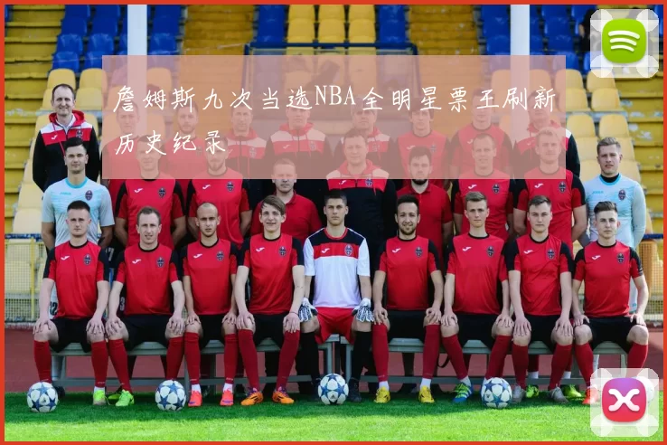 詹姆斯九次当选NBA全明星票王刷新历史纪录