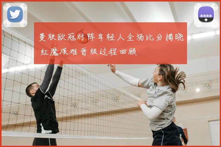曼联欧冠对阵年轻人全场比分揭晓 红魔艰难晋级过程回顾