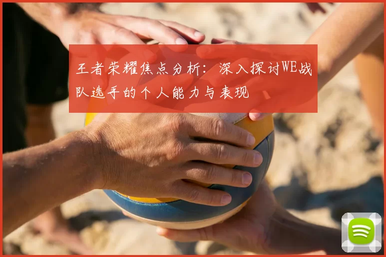 王者荣耀焦点分析:深入探讨WE战队选手的个人能力与表现