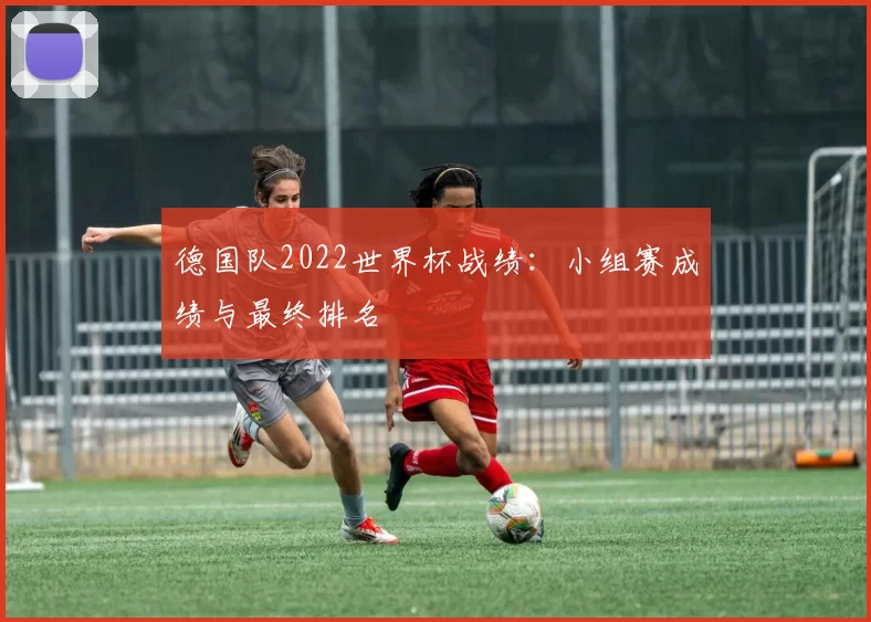 德国队2022世界杯战绩:小组赛成绩与最终排名