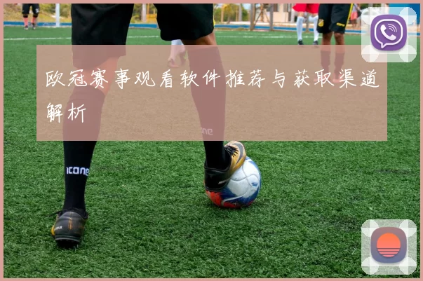 欧冠赛事观看软件推荐与获取渠道解析