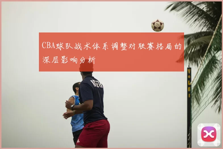 CBA球队战术体系调整对联赛格局的深层影响分析