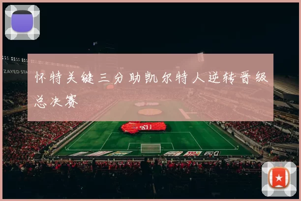 怀特关键三分助凯尔特人逆转晋级总决赛