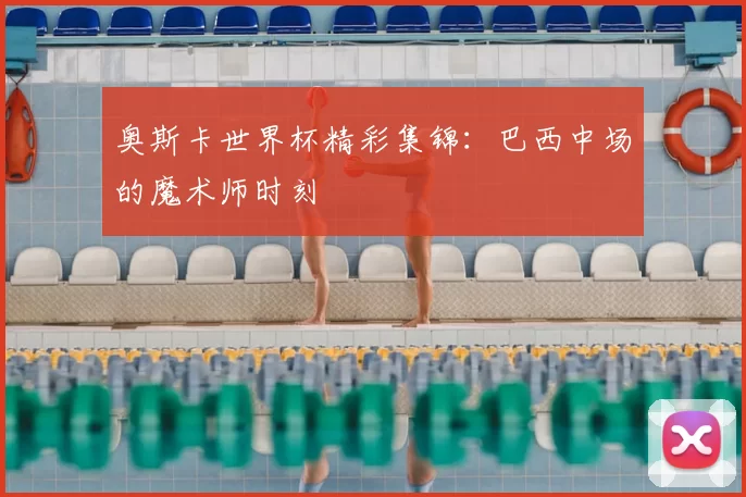 奥斯卡世界杯精彩集锦:巴西中场的魔术师时刻