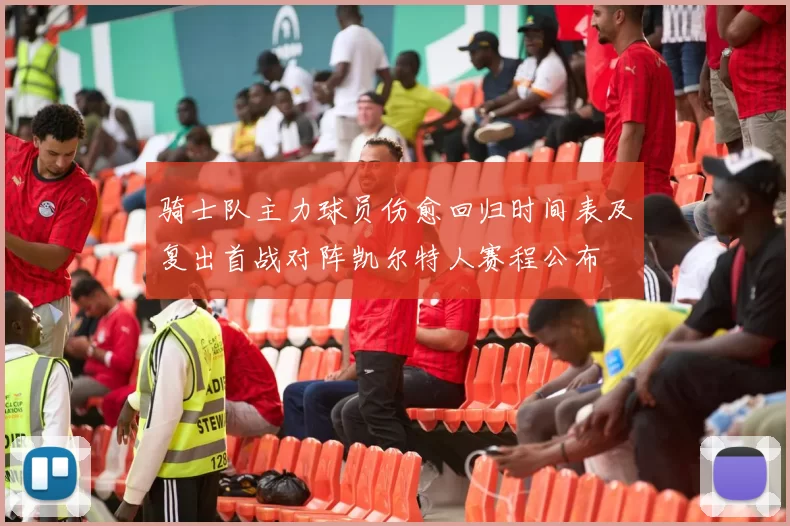 骑士队主力球员伤愈回归时间表及复出首战对阵凯尔特人赛程公布