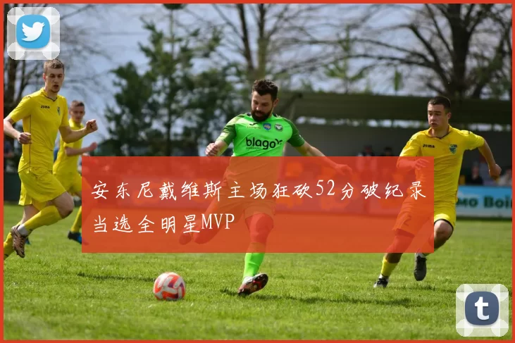 安东尼戴维斯主场狂砍52分破纪录当选全明星MVP