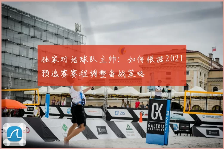 独家对话球队主帅:如何根据2021预选赛赛程调整备战策略