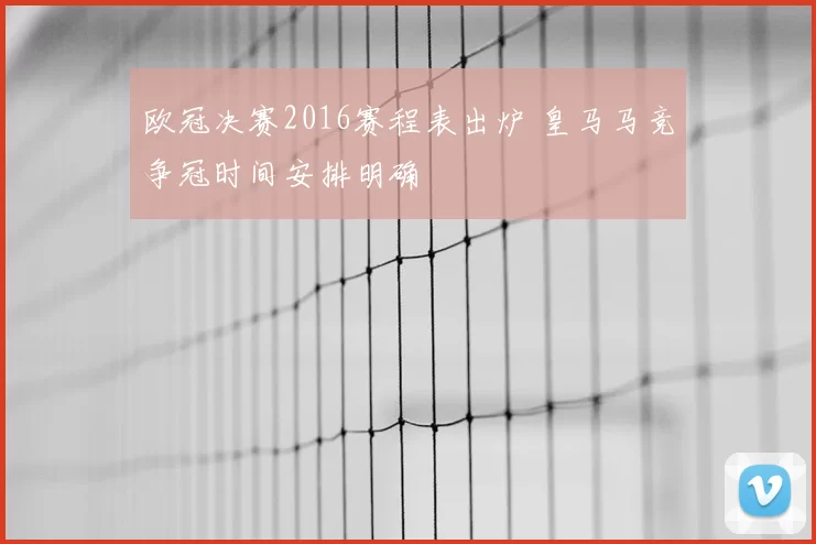 欧冠决赛2016赛程表出炉 皇马马竞争冠时间安排明确