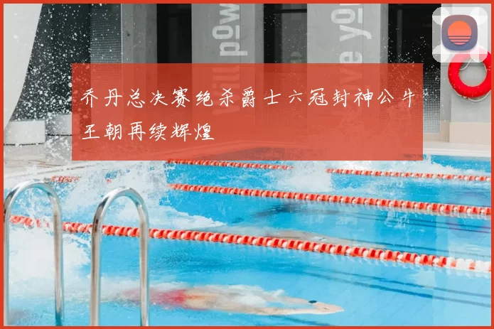乔丹总决赛绝杀爵士六冠封神公牛王朝再续辉煌