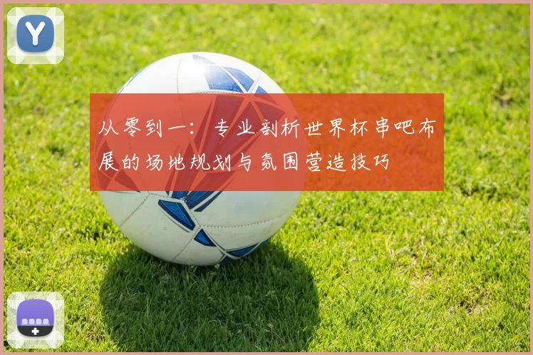 从零到一:专业剖析世界杯串吧布展的场地规划与氛围营造技巧
