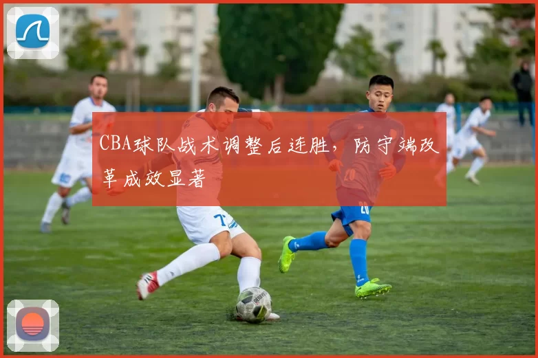 CBA球队战术调整后连胜,防守端改革成效显著