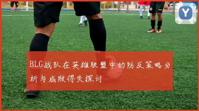 BLG战队在英雄联盟中的防反策略分析与成败得失探讨