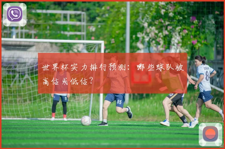 世界杯实力排行预测:哪些球队被高估或低估?