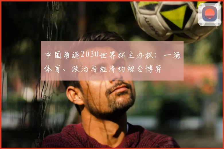 中国角逐2030世界杯主办权:一场体育、政治与经济的综合博弈