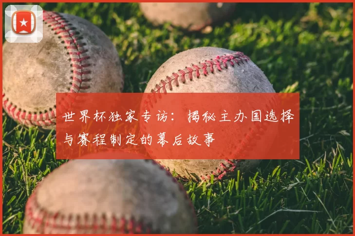 世界杯独家专访：揭秘主办国选择与赛程制定的幕后故事