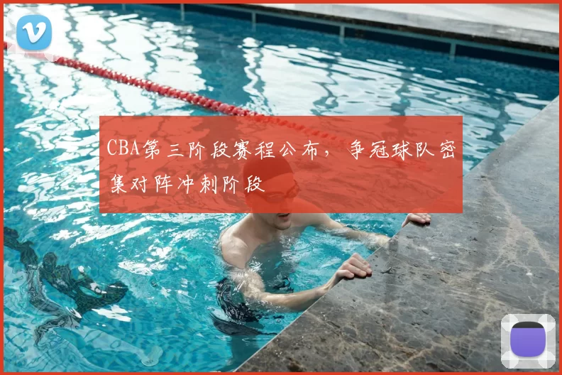CBA第三阶段赛程公布,争冠球队密集对阵冲刺阶段