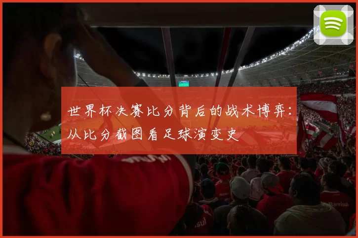 世界杯决赛比分背后的战术博弈:从比分截图看足球演变史