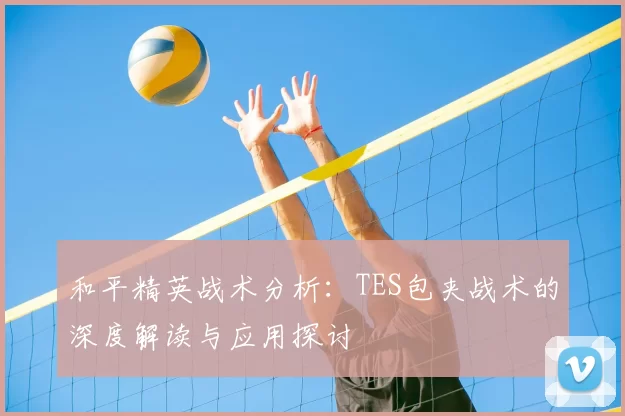 和平精英战术分析:TES包夹战术的深度解读与应用探讨