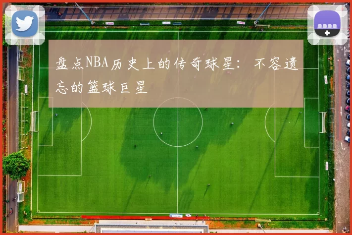 盘点NBA历史上的传奇球星：不容遗忘的篮球巨星