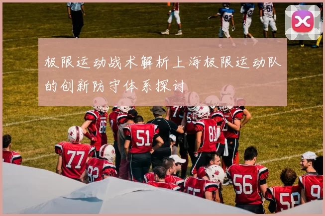 极限运动战术解析上海极限运动队的创新防守体系探讨