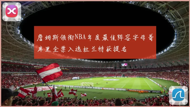 詹姆斯领衔NBA年度最佳阵容字母哥库里全票入选杜兰特获提名