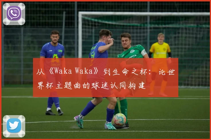 从《Waka Waka》到生命之杯:论世界杯主题曲的球迷认同构建