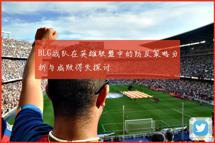 BLG战队在英雄联盟中的防反策略分析与成败得失探讨