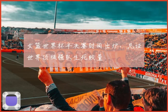 女篮世界杯半决赛时间出炉,见证世界顶级强队生死较量