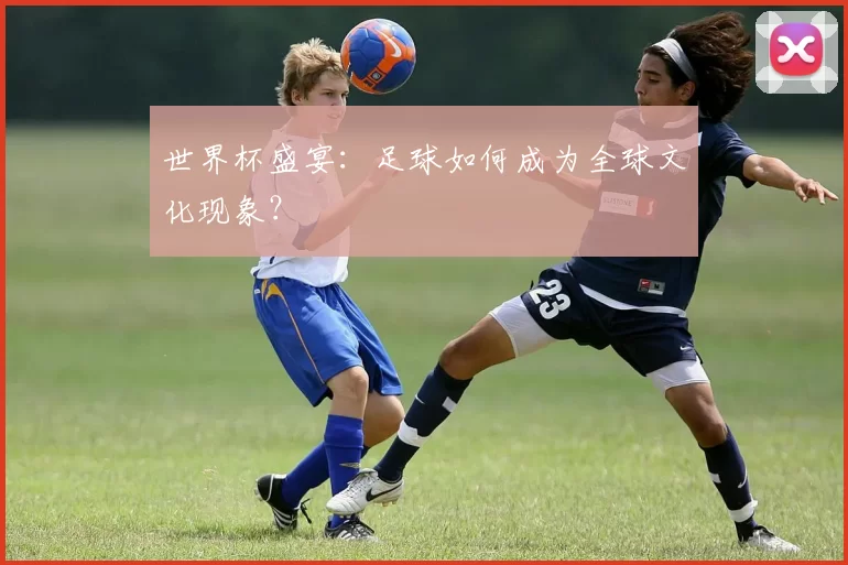 世界杯盛宴:足球如何成为全球文化现象?